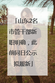山东2名市管干部新职明确，此前同日公示拟履新