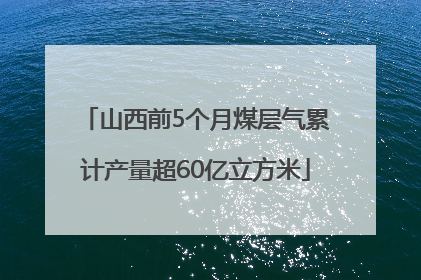 山西前5个月煤层气累计产量超60亿立方米
