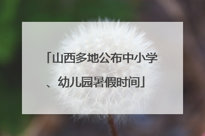 山西多地公布中小学、幼儿园暑假时间