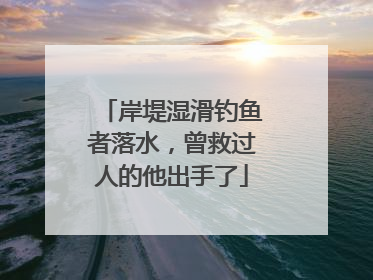 岸堤湿滑钓鱼者落水，曾救过人的他出手了
