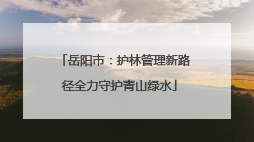 岳阳市：护林管理新路径全力守护青山绿水