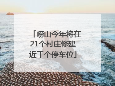 崂山今年将在21个村庄修建近千个停车位