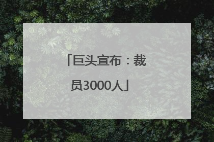 巨头宣布：裁员3000人