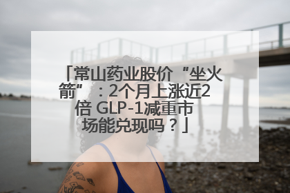 常山药业股价“坐火箭”：2个月上涨近2倍 GLP-1减重市场能兑现吗？