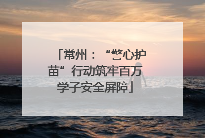 常州：“警心护苗”行动筑牢百万学子安全屏障