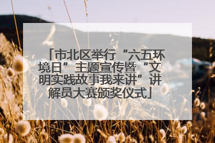 市北区举行“六五环境日”主题宣传暨“文明实践故事我来讲”讲解员大赛颁奖仪式