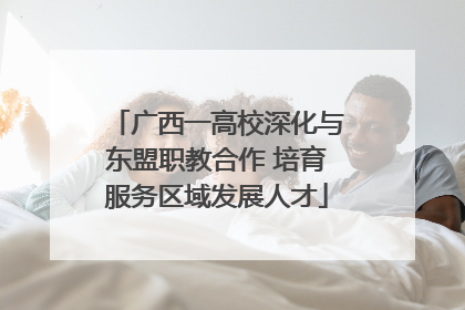 广西一高校深化与东盟职教合作 培育服务区域发展人才