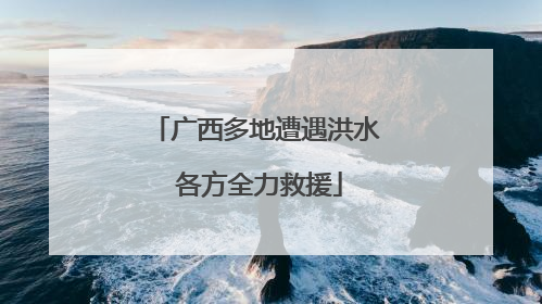 广西多地遭遇洪水 各方全力救援