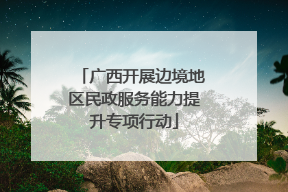 广西开展边境地区民政服务能力提升专项行动