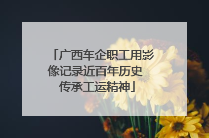 广西车企职工用影像记录近百年历史 传承工运精神