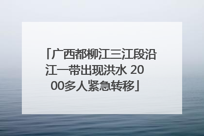 广西都柳江三江段沿江一带出现洪水 2000多人紧急转移