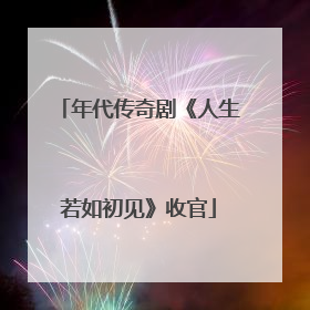 年代传奇剧《人生若如初见》收官