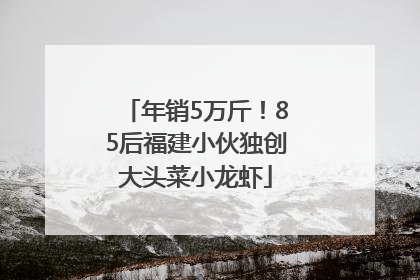 年销5万斤！85后福建小伙独创大头菜小龙虾