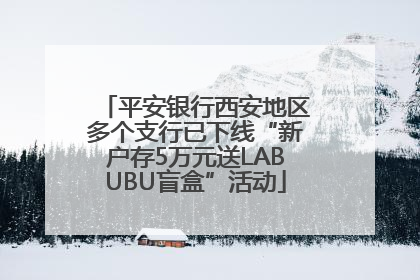 平安银行西安地区多个支行已下线“新户存5万元送LABUBU盲盒”活动