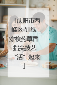 庆阳市西峰区 针线穿梭药草香 指尖技艺“活”起来