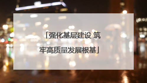 强化基层建设 筑牢高质量发展根基