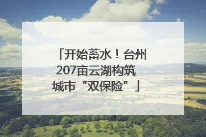 开始蓄水！台州207亩云湖构筑城市“双保险”