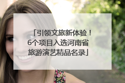 引领文旅新体验！6个项目入选河南省旅游演艺精品名录