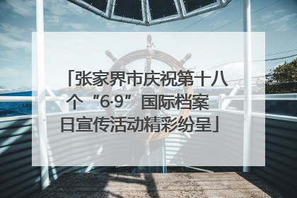 张家界市庆祝第十八个“6·9”国际档案日宣传活动精彩纷呈