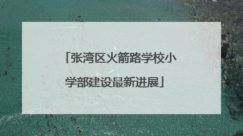 张湾区火箭路学校小学部建设最新进展