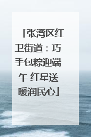 张湾区红卫街道：巧手包粽迎端午 红星送暖润民心