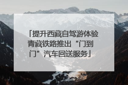 提升西藏自驾游体验 青藏铁路推出“门到门”汽车回送服务