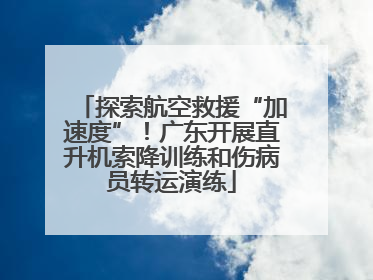 探索航空救援“加速度”！广东开展直升机索降训练和伤病员转运演练