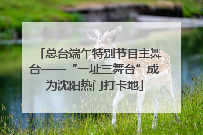 总台端午特别节目主舞台——“一址三舞台”成为沈阳热门打卡地