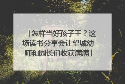 怎样当好孩子王？这场读书分享会让望城幼师和园长们收获满满