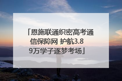 恩施联通织密高考通信保障网 护航3.89万学子逐梦考场