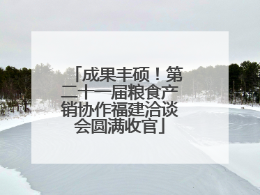 成果丰硕！第二十一届粮食产销协作福建洽谈会圆满收官
