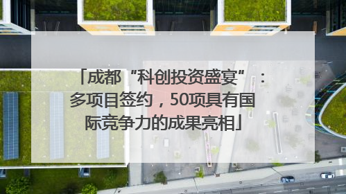 成都“科创投资盛宴”：多项目签约，50项具有国际竞争力的成果亮相