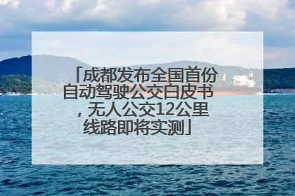 成都发布全国首份自动驾驶公交白皮书，无人公交12公里线路即将实测