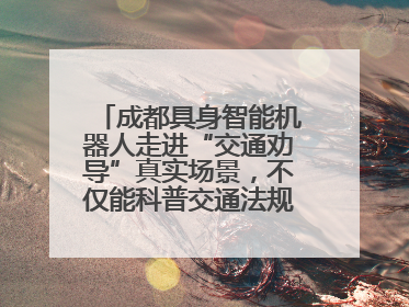 成都具身智能机器人走进“交通劝导”真实场景，不仅能科普交通法规还会讲冷笑话