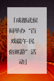 成都武侯祠举办“百戏端午·民俗巡游”活动