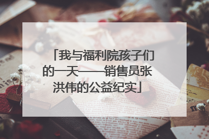 我与福利院孩子们的一天——销售员张洪伟的公益纪实