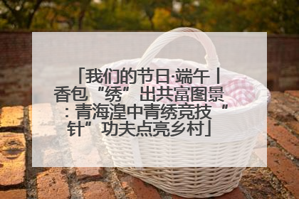 我们的节日·端午丨香包“绣”出共富图景：青海湟中青绣竞技“针”功夫点亮乡村
