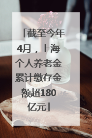 截至今年4月，上海个人养老金累计缴存金额超180亿元