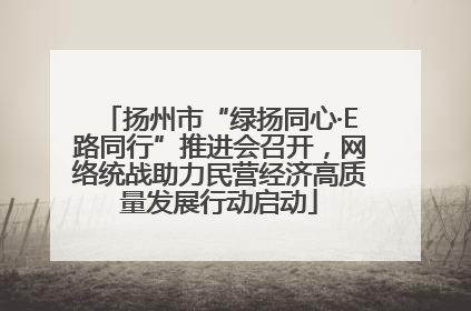 扬州市“绿扬同心·E路同行”推进会召开，网络统战助力民营经济高质量发展行动启动
