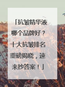 抗皱精华液哪个品牌好？十大抗皱排名重磅揭晓，速来抄答案！