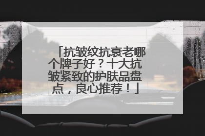 抗皱纹抗衰老哪个牌子好？十大抗皱紧致的护肤品盘点，良心推荐！