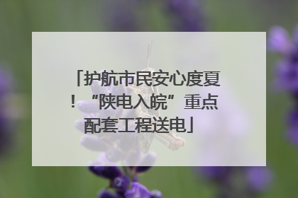 护航市民安心度夏！“陕电入皖”重点配套工程送电