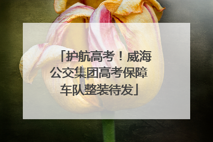 护航高考！威海公交集团高考保障车队整装待发