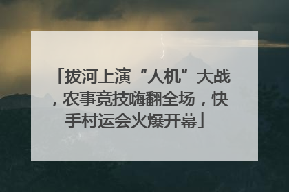 拔河上演“人机”大战，农事竞技嗨翻全场，快手村运会火爆开幕