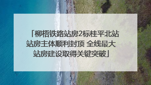 柳梧铁路站房2标桂平北站站房主体顺利封顶 全线最大站房建设取得关键突破