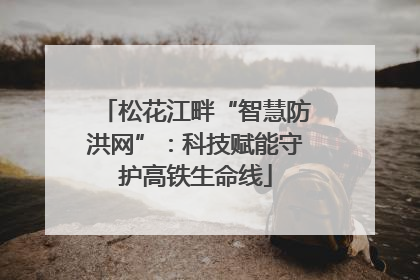 松花江畔“智慧防洪网”：科技赋能守护高铁生命线