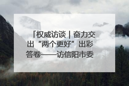 权威访谈｜奋力交出“两个更好”出彩答卷——访信阳市委书记蔡松涛
