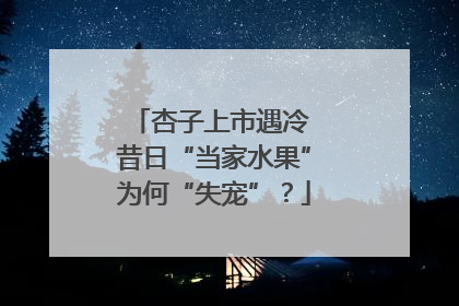杏子上市遇冷 昔日“当家水果”为何“失宠”？