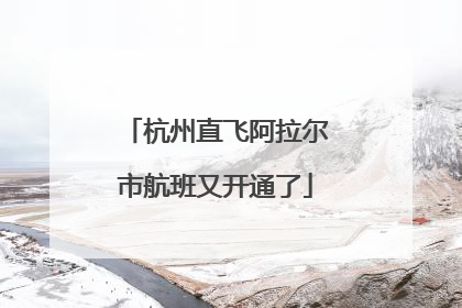 杭州直飞阿拉尔市航班又开通了