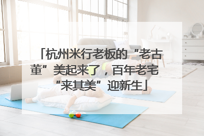 杭州米行老板的“老古董”美起来了，百年老宅“来其美”迎新生